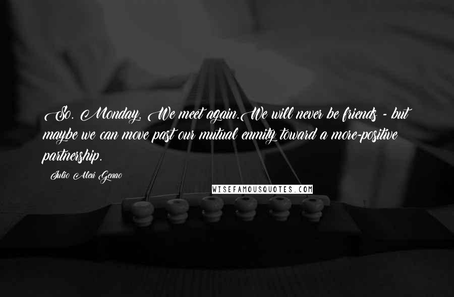 Julio Alexi Genao Quotes: So. Monday. We meet again.We will never be friends - but maybe we can move past our mutual enmity toward a more-positive partnership.