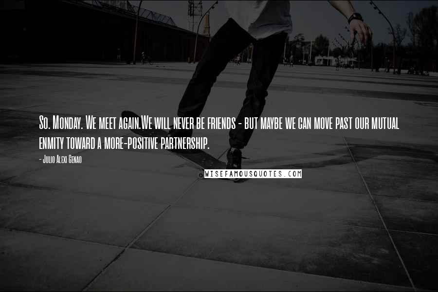 Julio Alexi Genao Quotes: So. Monday. We meet again.We will never be friends - but maybe we can move past our mutual enmity toward a more-positive partnership.