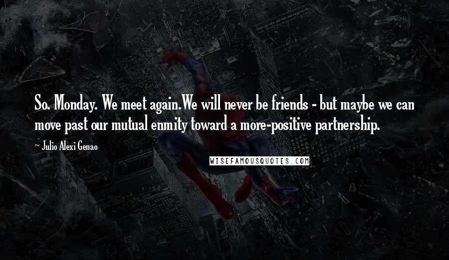 Julio Alexi Genao Quotes: So. Monday. We meet again.We will never be friends - but maybe we can move past our mutual enmity toward a more-positive partnership.