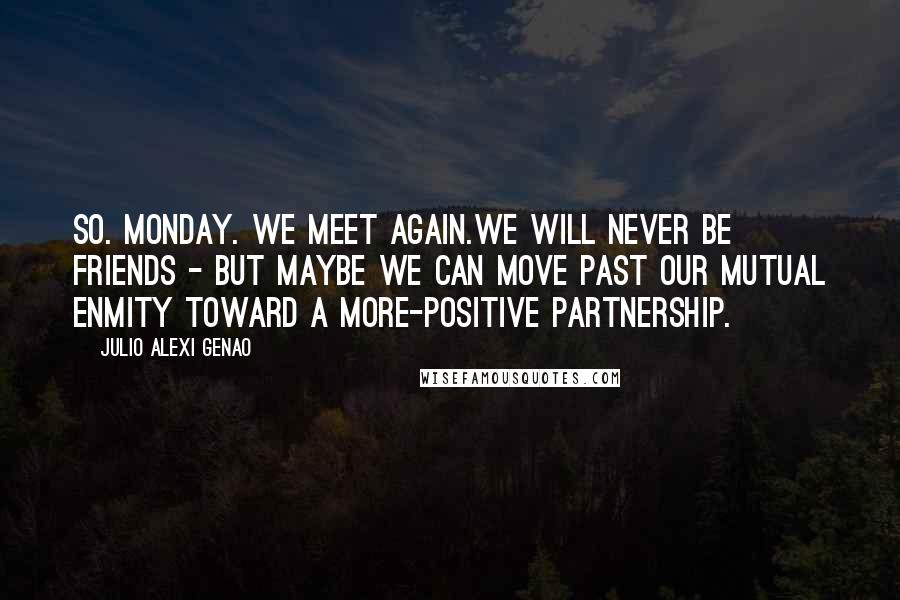 Julio Alexi Genao Quotes: So. Monday. We meet again.We will never be friends - but maybe we can move past our mutual enmity toward a more-positive partnership.