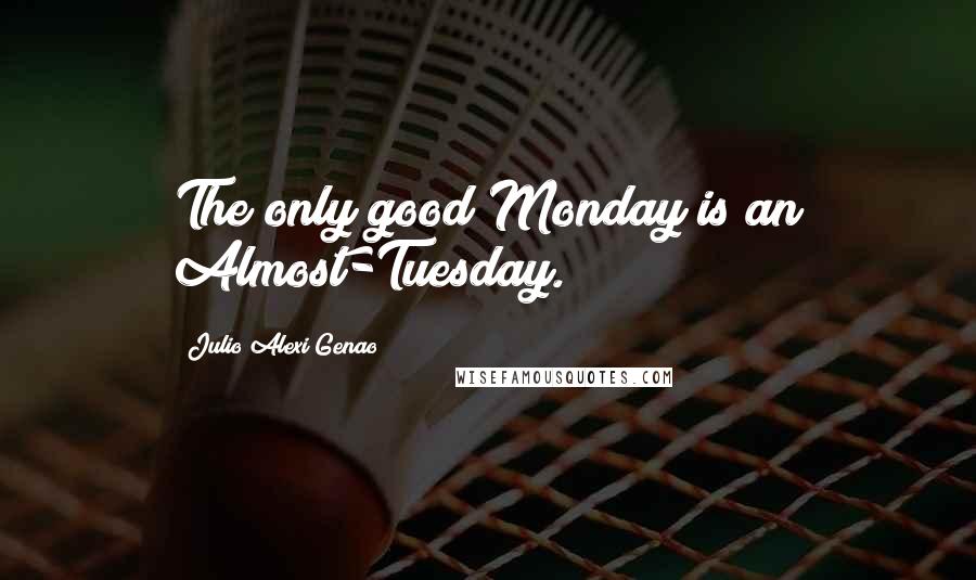 Julio Alexi Genao Quotes: The only good Monday is an Almost-Tuesday.