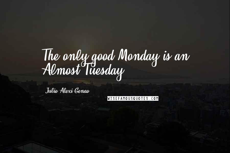 Julio Alexi Genao Quotes: The only good Monday is an Almost-Tuesday.