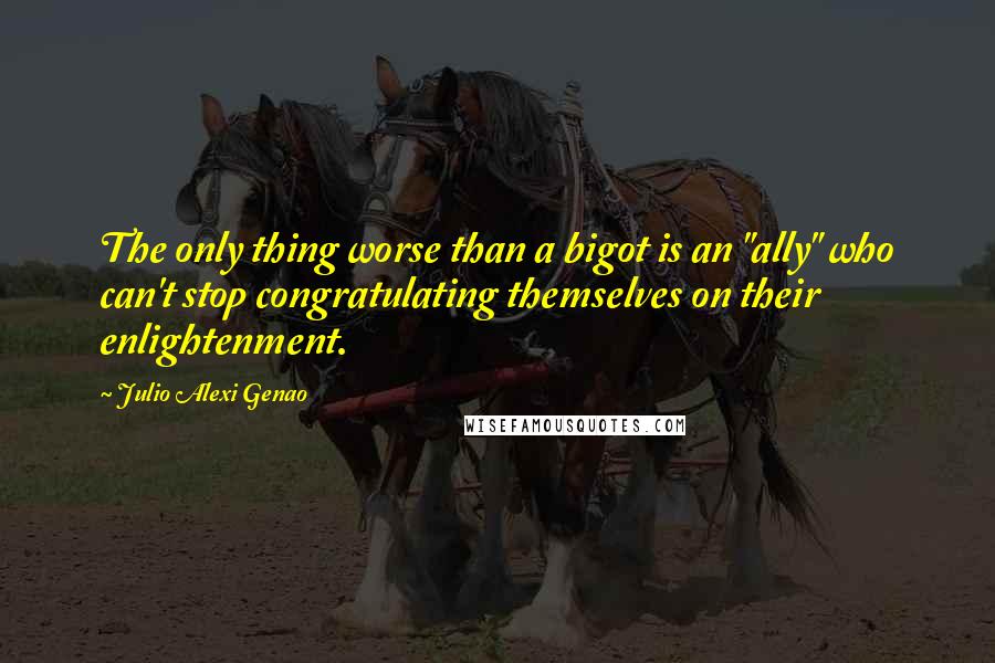 Julio Alexi Genao Quotes: The only thing worse than a bigot is an "ally" who can't stop congratulating themselves on their enlightenment.