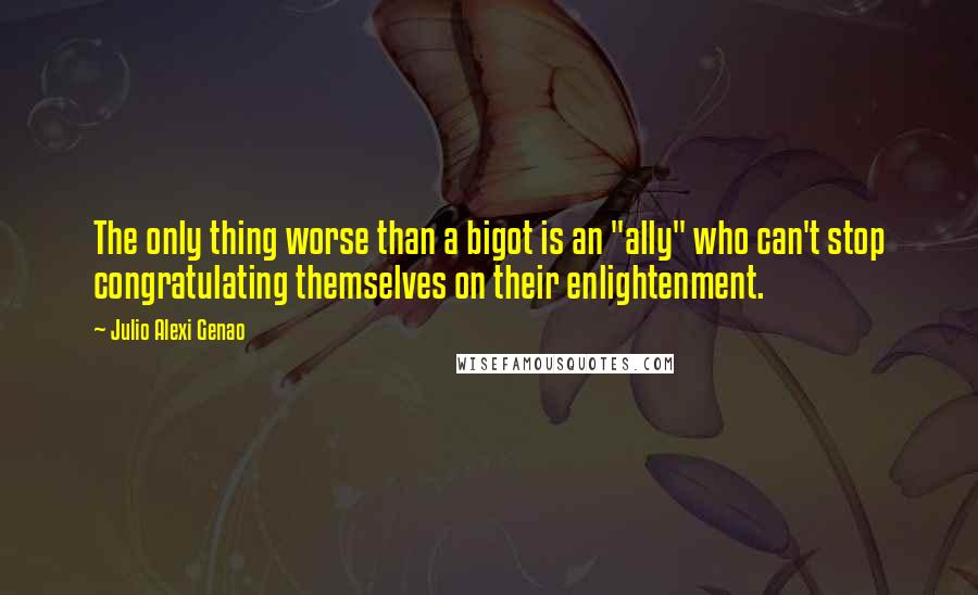 Julio Alexi Genao Quotes: The only thing worse than a bigot is an "ally" who can't stop congratulating themselves on their enlightenment.