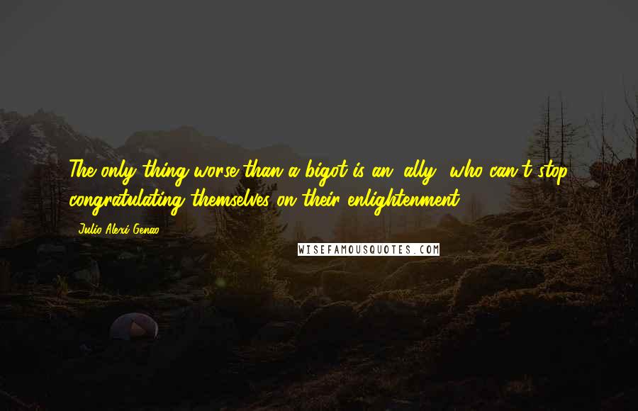 Julio Alexi Genao Quotes: The only thing worse than a bigot is an "ally" who can't stop congratulating themselves on their enlightenment.