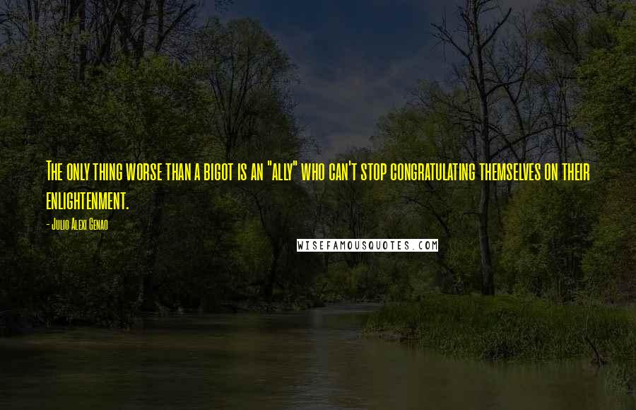 Julio Alexi Genao Quotes: The only thing worse than a bigot is an "ally" who can't stop congratulating themselves on their enlightenment.