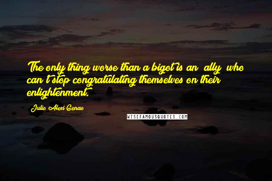 Julio Alexi Genao Quotes: The only thing worse than a bigot is an "ally" who can't stop congratulating themselves on their enlightenment.