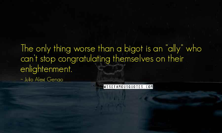 Julio Alexi Genao Quotes: The only thing worse than a bigot is an "ally" who can't stop congratulating themselves on their enlightenment.