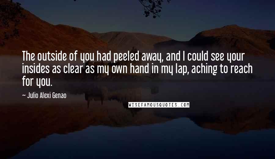 Julio Alexi Genao Quotes: The outside of you had peeled away, and I could see your insides as clear as my own hand in my lap, aching to reach for you.