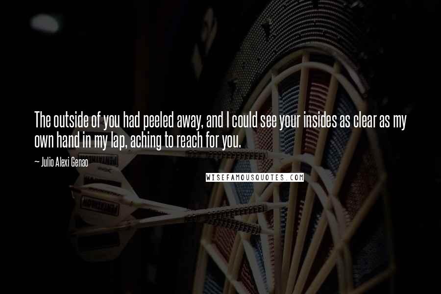 Julio Alexi Genao Quotes: The outside of you had peeled away, and I could see your insides as clear as my own hand in my lap, aching to reach for you.