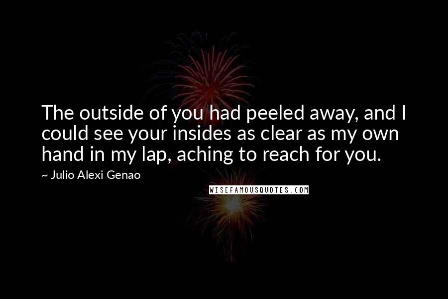 Julio Alexi Genao Quotes: The outside of you had peeled away, and I could see your insides as clear as my own hand in my lap, aching to reach for you.