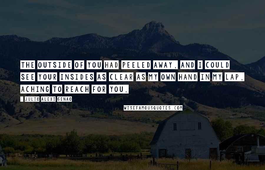 Julio Alexi Genao Quotes: The outside of you had peeled away, and I could see your insides as clear as my own hand in my lap, aching to reach for you.