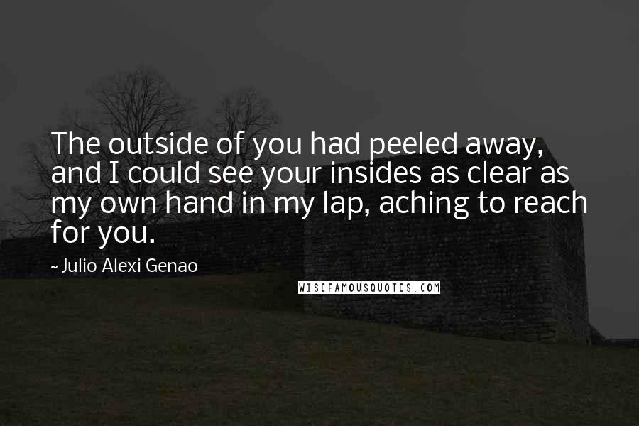 Julio Alexi Genao Quotes: The outside of you had peeled away, and I could see your insides as clear as my own hand in my lap, aching to reach for you.