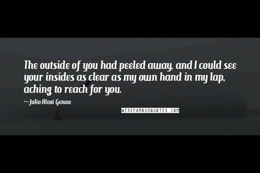 Julio Alexi Genao Quotes: The outside of you had peeled away, and I could see your insides as clear as my own hand in my lap, aching to reach for you.