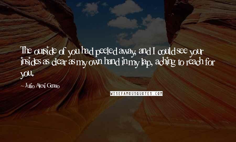 Julio Alexi Genao Quotes: The outside of you had peeled away, and I could see your insides as clear as my own hand in my lap, aching to reach for you.