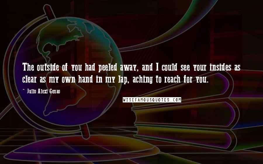 Julio Alexi Genao Quotes: The outside of you had peeled away, and I could see your insides as clear as my own hand in my lap, aching to reach for you.