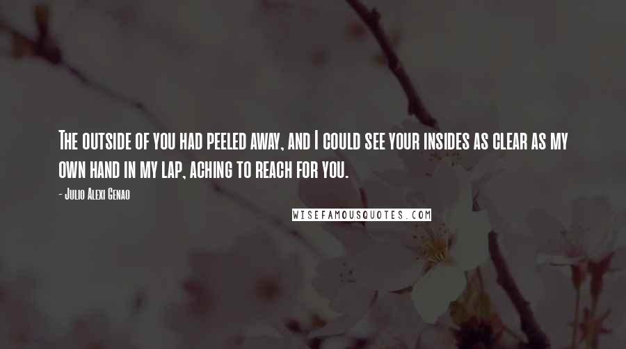 Julio Alexi Genao Quotes: The outside of you had peeled away, and I could see your insides as clear as my own hand in my lap, aching to reach for you.