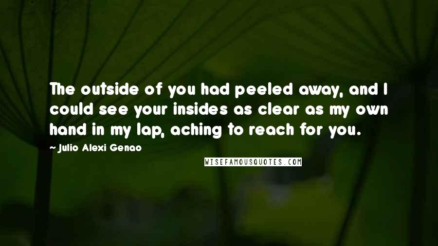 Julio Alexi Genao Quotes: The outside of you had peeled away, and I could see your insides as clear as my own hand in my lap, aching to reach for you.