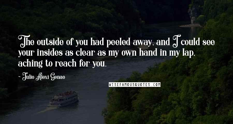 Julio Alexi Genao Quotes: The outside of you had peeled away, and I could see your insides as clear as my own hand in my lap, aching to reach for you.