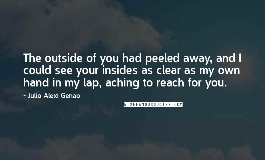 Julio Alexi Genao Quotes: The outside of you had peeled away, and I could see your insides as clear as my own hand in my lap, aching to reach for you.