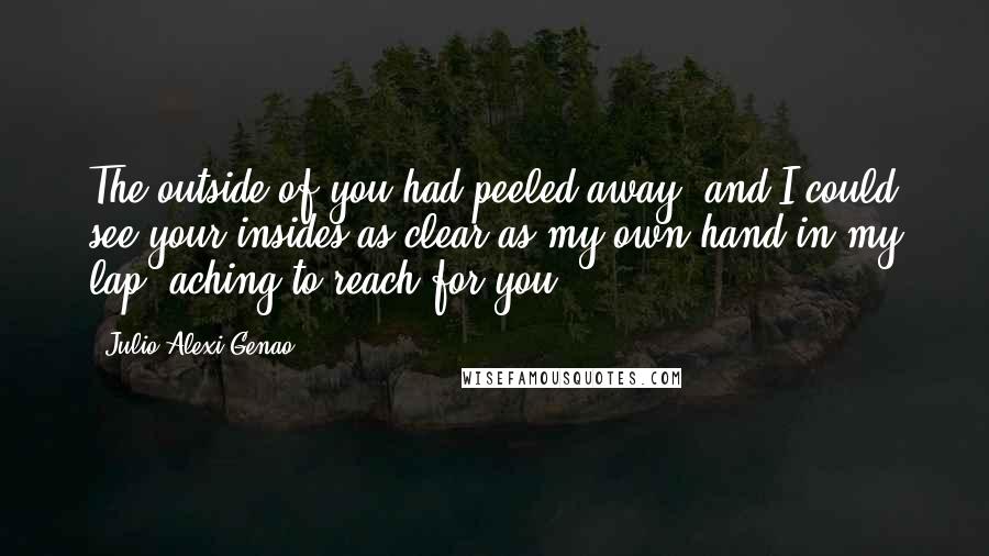 Julio Alexi Genao Quotes: The outside of you had peeled away, and I could see your insides as clear as my own hand in my lap, aching to reach for you.