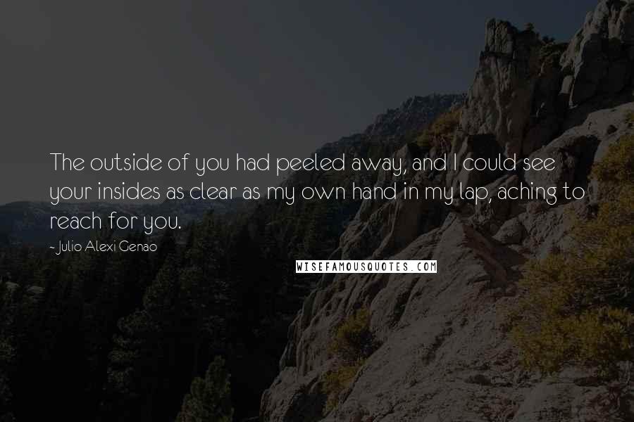 Julio Alexi Genao Quotes: The outside of you had peeled away, and I could see your insides as clear as my own hand in my lap, aching to reach for you.