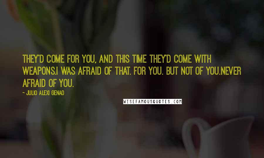 Julio Alexi Genao Quotes: They'd come for you, and this time they'd come with weapons.I was afraid of that. For you. But not of you.Never afraid of you.