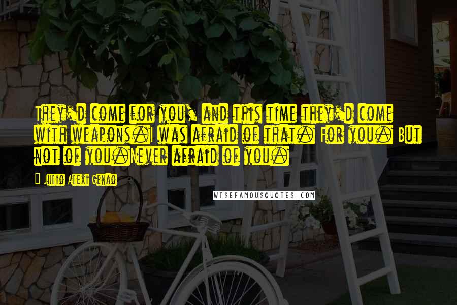 Julio Alexi Genao Quotes: They'd come for you, and this time they'd come with weapons.I was afraid of that. For you. But not of you.Never afraid of you.