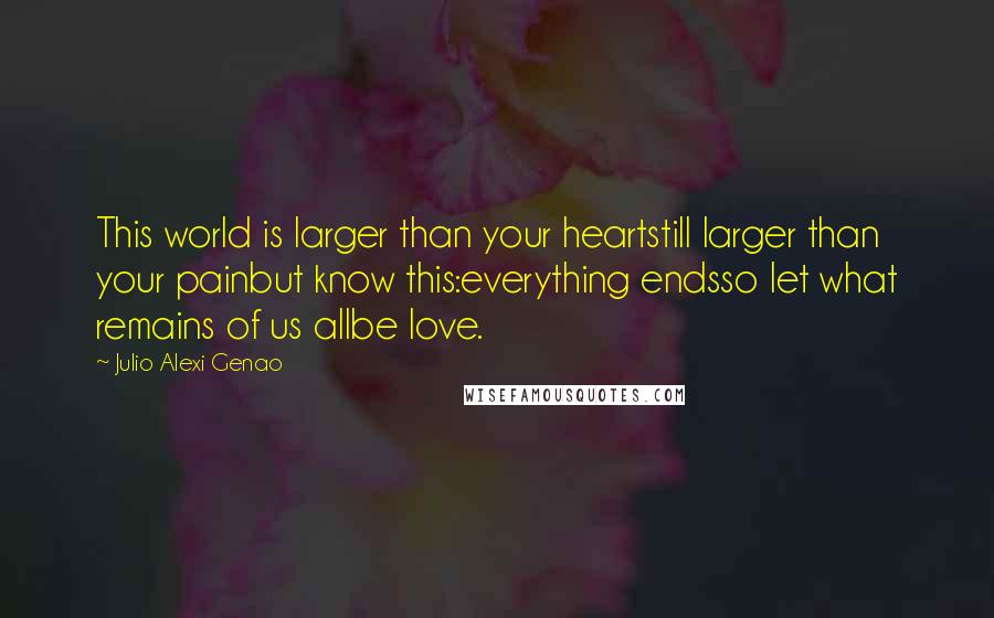 Julio Alexi Genao Quotes: This world is larger than your heartstill larger than your painbut know this:everything endsso let what remains of us allbe love.