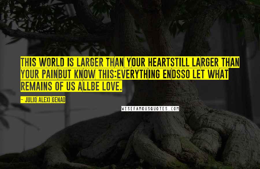 Julio Alexi Genao Quotes: This world is larger than your heartstill larger than your painbut know this:everything endsso let what remains of us allbe love.