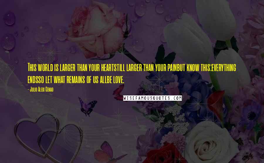 Julio Alexi Genao Quotes: This world is larger than your heartstill larger than your painbut know this:everything endsso let what remains of us allbe love.