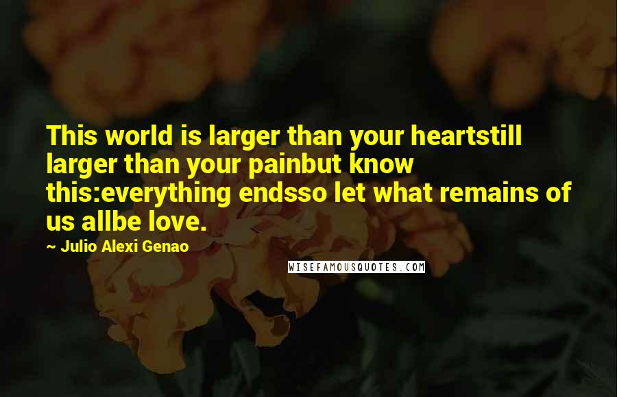 Julio Alexi Genao Quotes: This world is larger than your heartstill larger than your painbut know this:everything endsso let what remains of us allbe love.