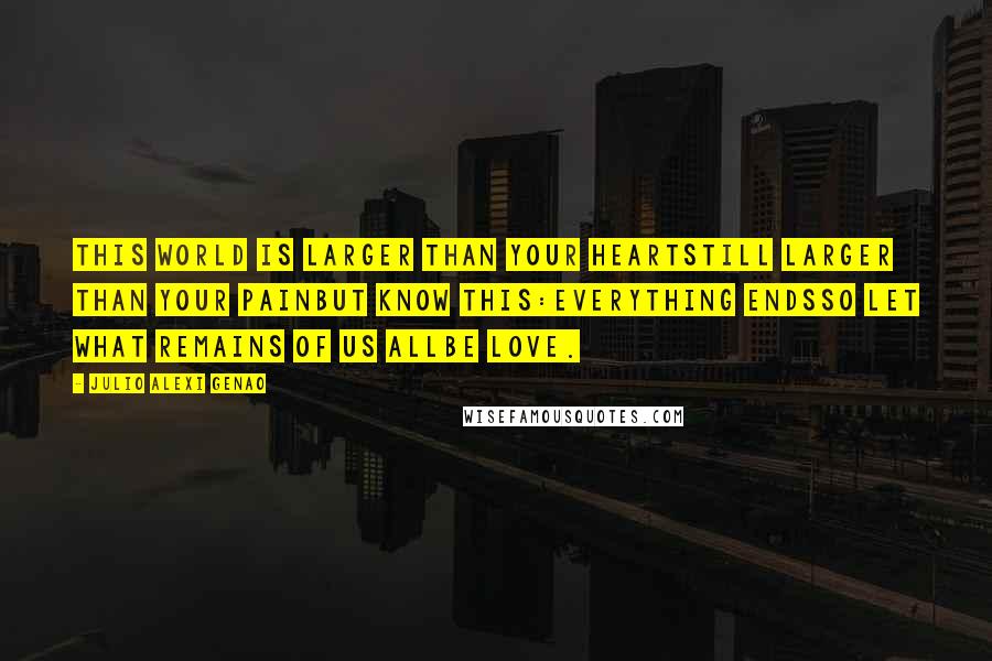 Julio Alexi Genao Quotes: This world is larger than your heartstill larger than your painbut know this:everything endsso let what remains of us allbe love.