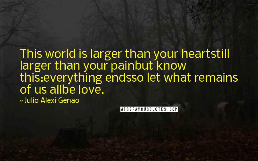 Julio Alexi Genao Quotes: This world is larger than your heartstill larger than your painbut know this:everything endsso let what remains of us allbe love.