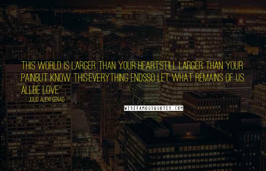 Julio Alexi Genao Quotes: This world is larger than your heartstill larger than your painbut know this:everything endsso let what remains of us allbe love.