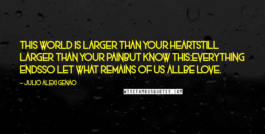 Julio Alexi Genao Quotes: This world is larger than your heartstill larger than your painbut know this:everything endsso let what remains of us allbe love.