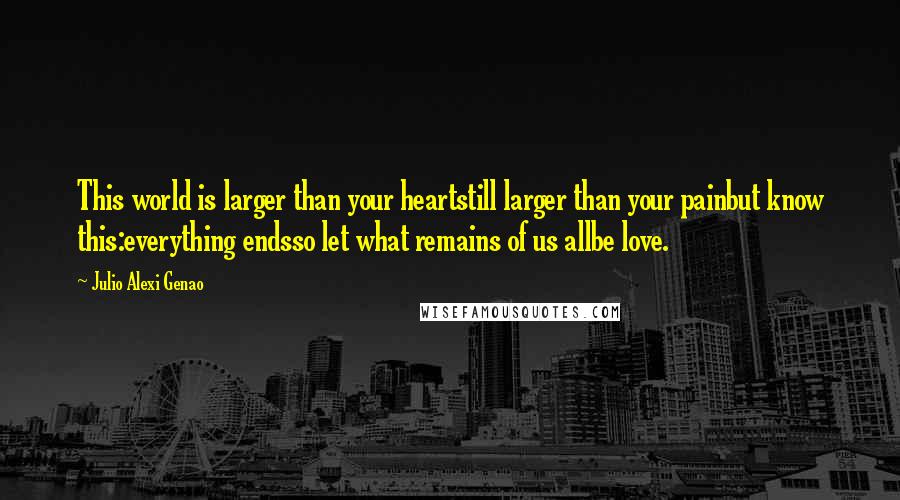 Julio Alexi Genao Quotes: This world is larger than your heartstill larger than your painbut know this:everything endsso let what remains of us allbe love.