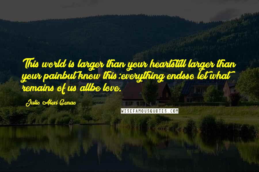 Julio Alexi Genao Quotes: This world is larger than your heartstill larger than your painbut know this:everything endsso let what remains of us allbe love.