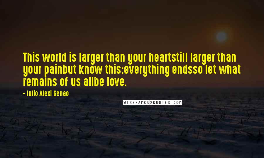Julio Alexi Genao Quotes: This world is larger than your heartstill larger than your painbut know this:everything endsso let what remains of us allbe love.