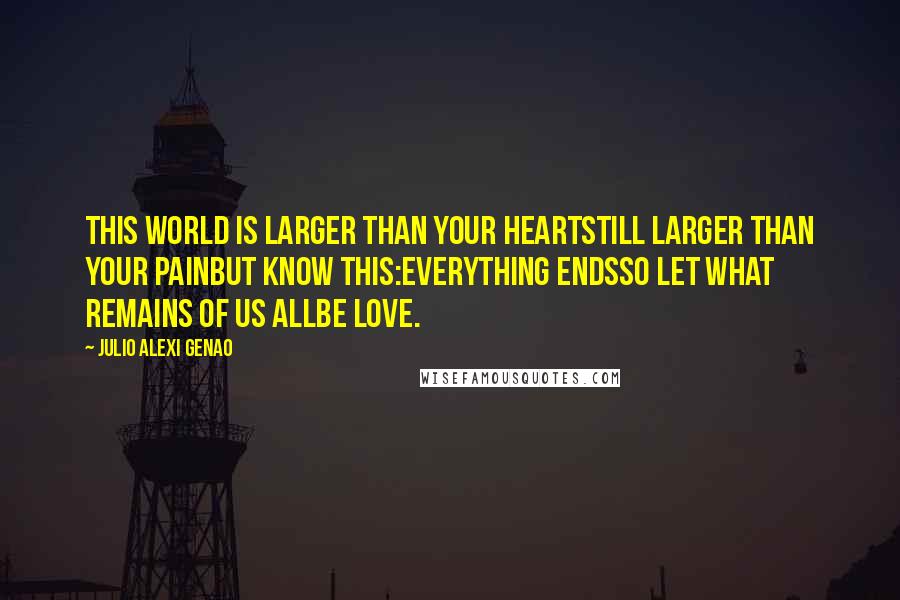 Julio Alexi Genao Quotes: This world is larger than your heartstill larger than your painbut know this:everything endsso let what remains of us allbe love.