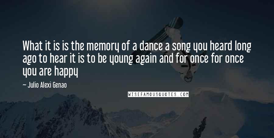 Julio Alexi Genao Quotes: What it is is the memory of a dance a song you heard long ago to hear it is to be young again and for once for once you are happy