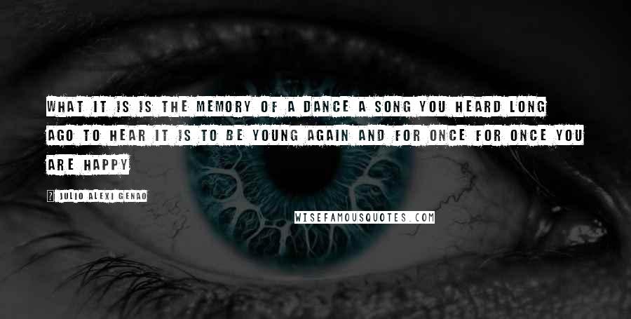 Julio Alexi Genao Quotes: What it is is the memory of a dance a song you heard long ago to hear it is to be young again and for once for once you are happy