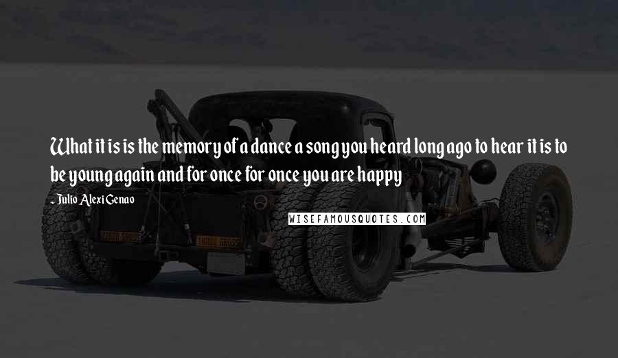 Julio Alexi Genao Quotes: What it is is the memory of a dance a song you heard long ago to hear it is to be young again and for once for once you are happy