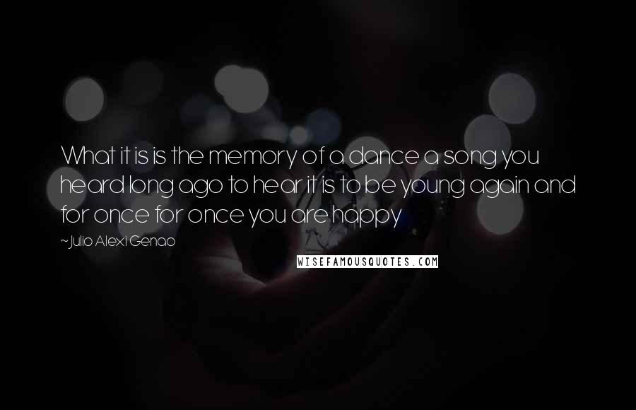 Julio Alexi Genao Quotes: What it is is the memory of a dance a song you heard long ago to hear it is to be young again and for once for once you are happy