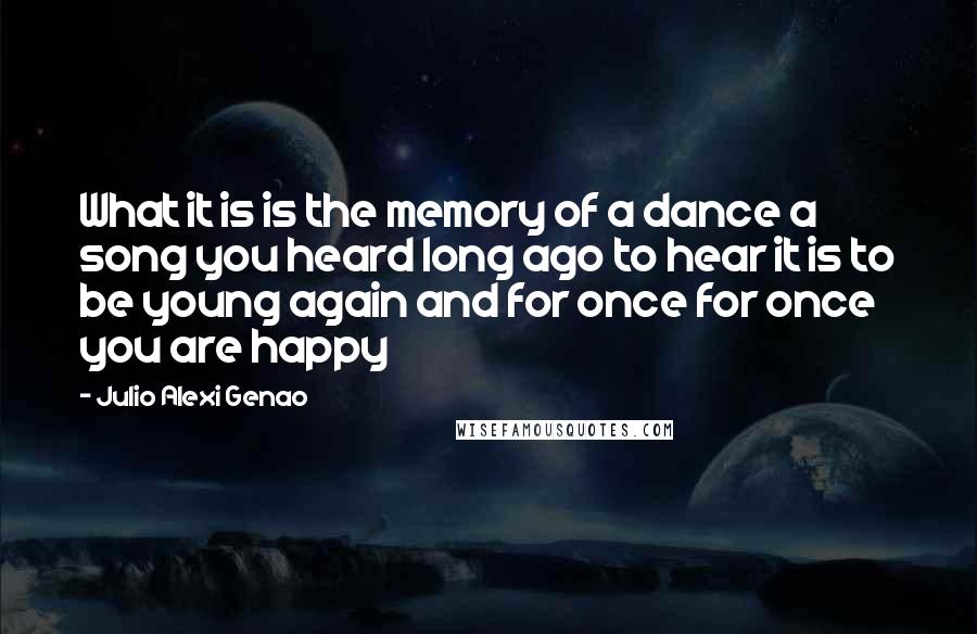 Julio Alexi Genao Quotes: What it is is the memory of a dance a song you heard long ago to hear it is to be young again and for once for once you are happy