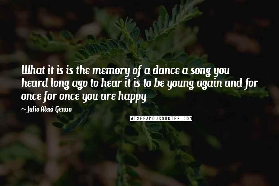 Julio Alexi Genao Quotes: What it is is the memory of a dance a song you heard long ago to hear it is to be young again and for once for once you are happy