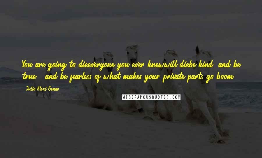 Julio Alexi Genao Quotes: You are going to dieeveryone you ever knewwill diebe kind, and be true - and be fearless of what makes your private parts go boom