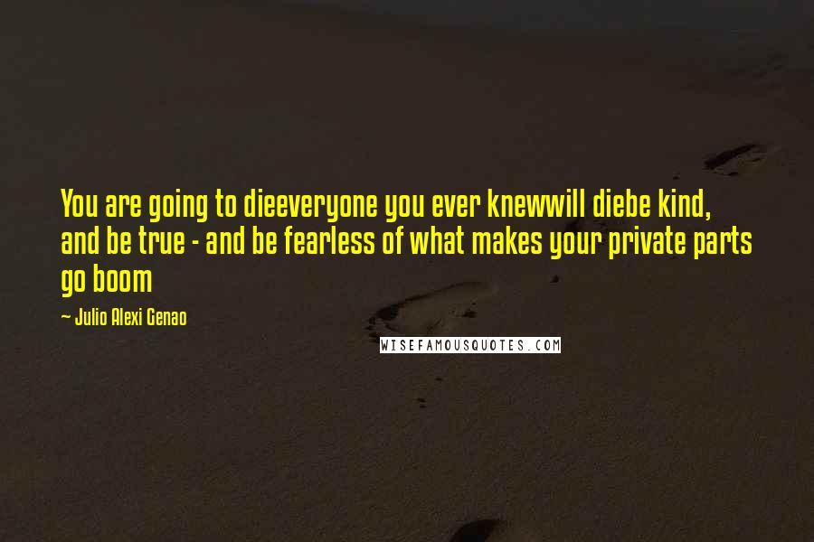 Julio Alexi Genao Quotes: You are going to dieeveryone you ever knewwill diebe kind, and be true - and be fearless of what makes your private parts go boom