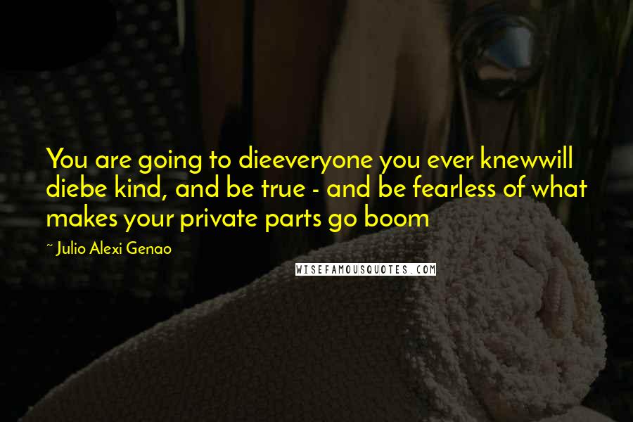 Julio Alexi Genao Quotes: You are going to dieeveryone you ever knewwill diebe kind, and be true - and be fearless of what makes your private parts go boom