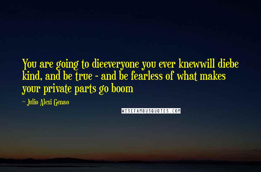 Julio Alexi Genao Quotes: You are going to dieeveryone you ever knewwill diebe kind, and be true - and be fearless of what makes your private parts go boom